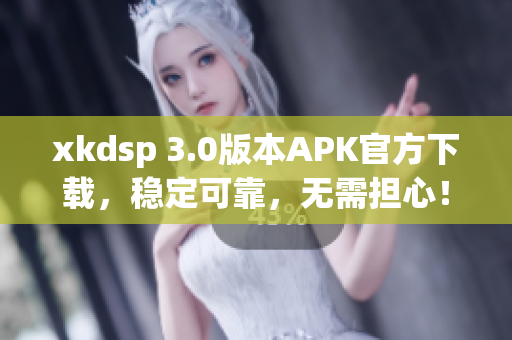 xkdsp 3.0版本APK官方下载，稳定可靠，无需担心！
