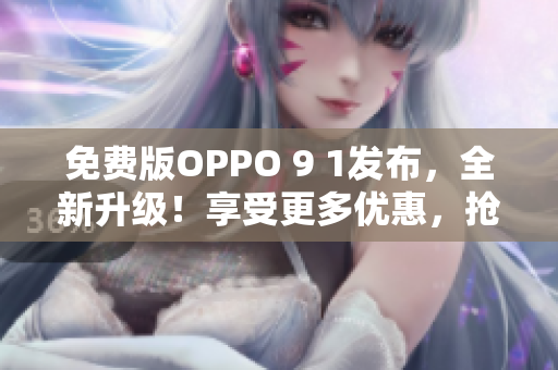 免费版OPPO 9 1发布，全新升级！享受更多优惠，抢先体验最新功能！