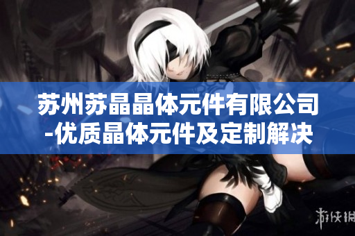 苏州苏晶晶体元件有限公司-优质晶体元件及定制解决方案供应商