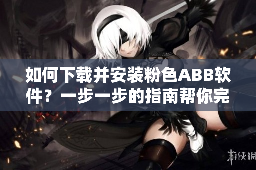 如何下载并安装粉色ABB软件？一步一步的指南帮你完成安装