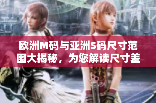 欧洲M码与亚洲S码尺寸范围大揭秘，为您解读尺寸差异与选择建议