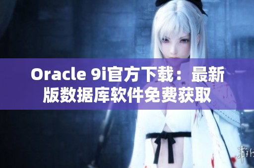 Oracle 9i官方下载：最新版数据库软件免费获取