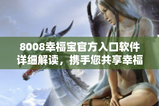 8008幸福宝官方入口软件详细解读，携手您共享幸福生活【新版介绍】