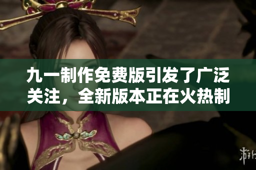 九一制作免费版引发了广泛关注，全新版本正在火热制作中