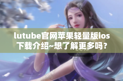 lutube官网苹果轻量版ios下载介绍~想了解更多吗？