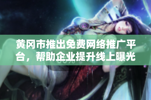 黄冈市推出免费网络推广平台，帮助企业提升线上曝光，促进经济发展
