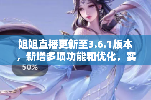 姐姐直播更新至3.6.1版本，新增多项功能和优化，实时分享生活点滴