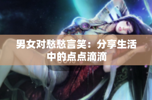 男女对愁愁言笑：分享生活中的点点滴滴