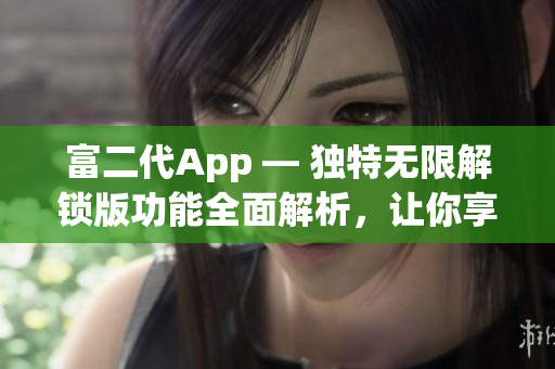 富二代App — 独特无限解锁版功能全面解析，让你享受全新体验