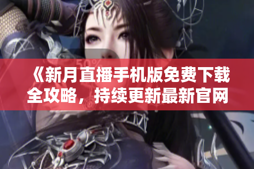 《新月直播手机版免费下载全攻略，持续更新最新官网地址，品质直播内容尽在其中！》