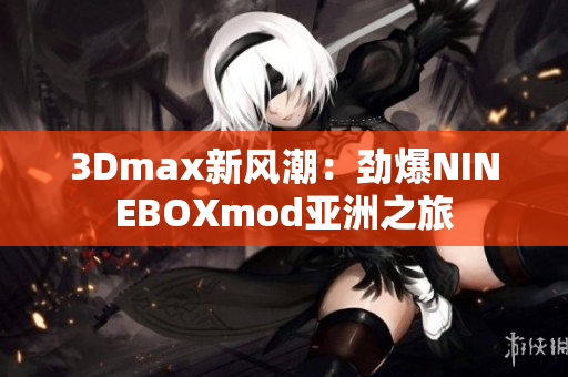 3Dmax新风潮：劲爆NINEBOXmod亚洲之旅
