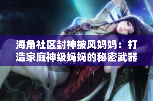 海角社区封神披风妈妈：打造家庭神级妈妈的秘密武器
