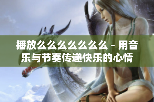 播放么么么么么么么 - 用音乐与节奏传递快乐的心情