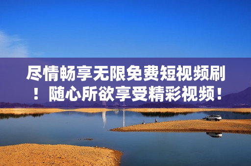 尽情畅享无限免费短视频刷！随心所欲享受精彩视频！