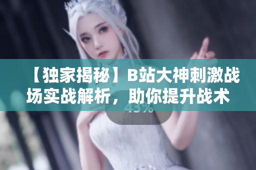 【独家揭秘】B站大神刺激战场实战解析，助你提升战术技能！