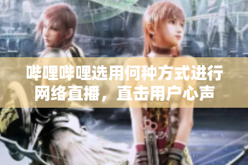 哔哩哔哩选用何种方式进行网络直播，直击用户心声