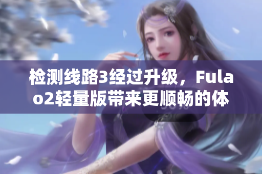 检测线路3经过升级，Fulao2轻量版带来更顺畅的体验