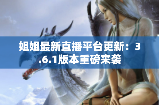 姐姐最新直播平台更新：3.6.1版本重磅来袭