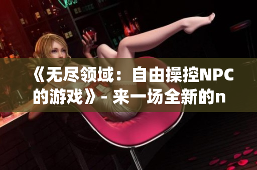 《无尽领域：自由操控NPC的游戏》- 来一场全新的npc控制游戏体验!