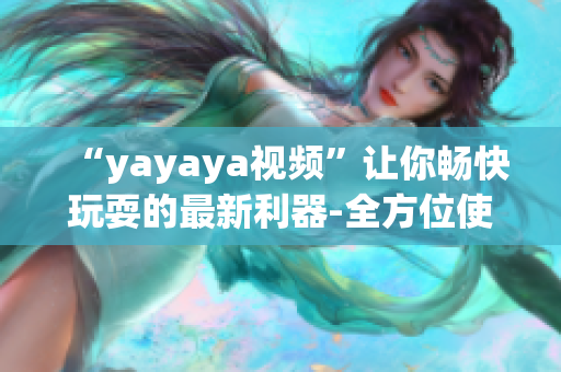 “yayaya视频”让你畅快玩耍的最新利器-全方位使用攻略！