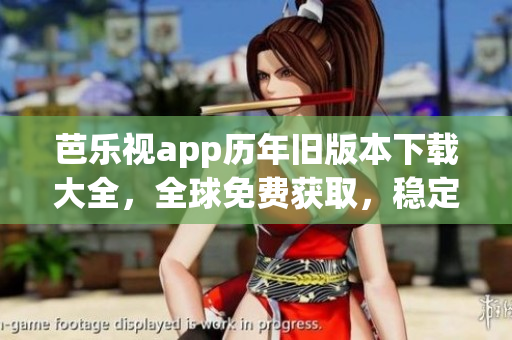 芭乐视app历年旧版本下载大全，全球免费获取，稳定版本随时下载