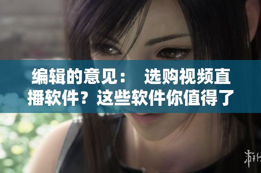 编辑的意见：  选购视频直播软件？这些软件你值得了解