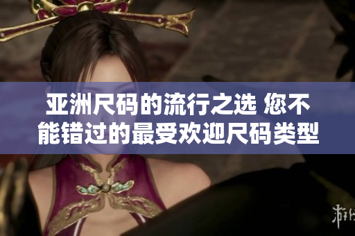 亚洲尺码的流行之选 您不能错过的最受欢迎尺码类型