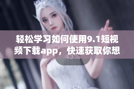轻松学习如何使用9.1短视频下载app，快速获取你想要的视频