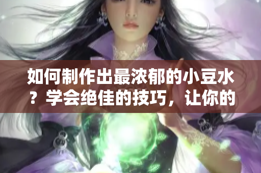 如何制作出最浓郁的小豆水？学会绝佳的技巧，让你的小豆水更加美味浓郁