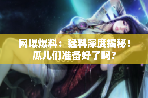 网曝爆料：猛料深度揭秘！瓜儿们准备好了吗？