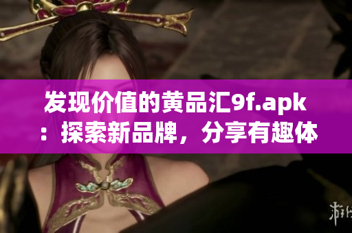 发现价值的黄品汇9f.apk：探索新品牌，分享有趣体验