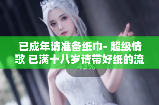 已成年请准备纸巾- 超级情歌 已满十八岁请带好纸的流行歌曲歌词