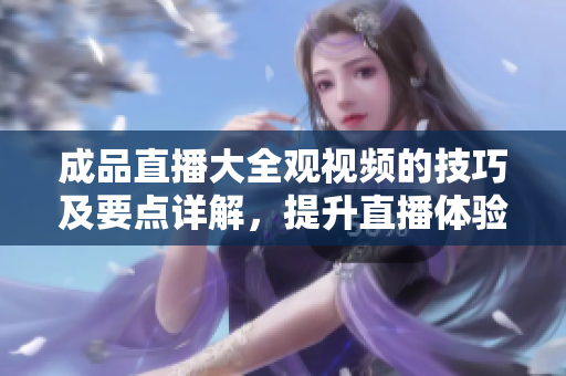 成品直播大全观视频的技巧及要点详解，提升直播体验的秘诀