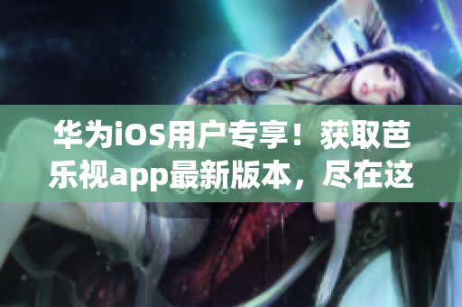 华为iOS用户专享！获取芭乐视app最新版本，尽在这里