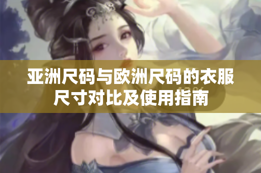 亚洲尺码与欧洲尺码的衣服尺寸对比及使用指南