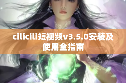 cilicili短视频v3.5.0安装及使用全指南