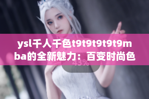 ysl千人千色t9t9t9t9t9mba的全新魅力：百变时尚色彩引领潮流