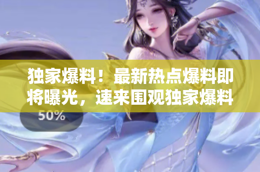 独家爆料！最新热点爆料即将曝光，速来围观独家爆料！