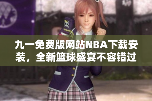 九一免费版网站NBA下载安装，全新篮球盛宴不容错过