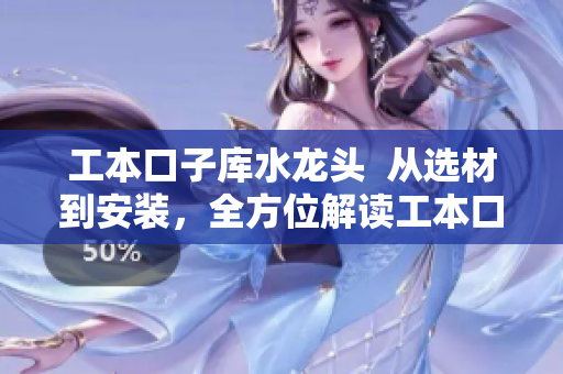 工本口子库水龙头  从选材到安装，全方位解读工本口子库水龙头的选择与使用技巧
