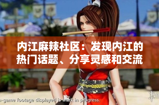 内江麻辣社区：发现内江的热门话题、分享灵感和交流见解