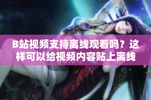 B站视频支持离线观看吗？这样可以给视频内容贴上离线观看标签吗？