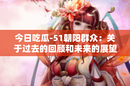 今日吃瓜-51朝阳群众：关于过去的回顾和未来的展望