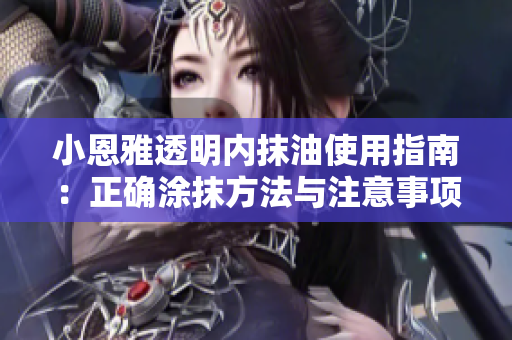 小恩雅透明内抹油使用指南：正确涂抹方法与注意事项