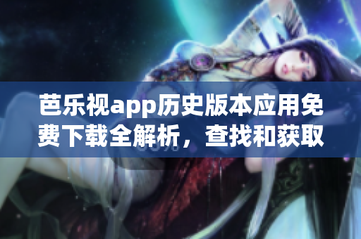 芭乐视app历史版本应用免费下载全解析，查找和获取旧版本操作攻略