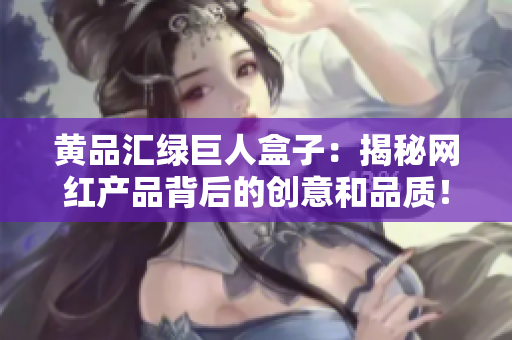 黄品汇绿巨人盒子：揭秘网红产品背后的创意和品质！