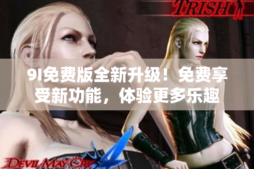 9I免费版全新升级！免费享受新功能，体验更多乐趣