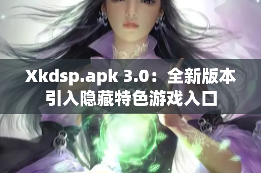 Xkdsp.apk 3.0：全新版本引入隐藏特色游戏入口