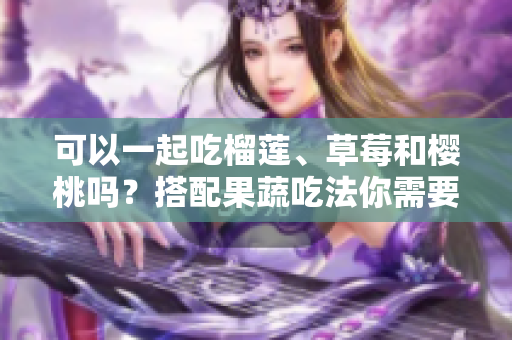 可以一起吃榴莲、草莓和樱桃吗？搭配果蔬吃法你需要知道