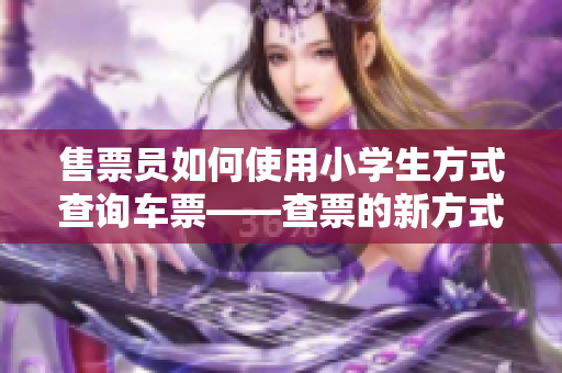 售票员如何使用小学生方式查询车票——查票的新方式